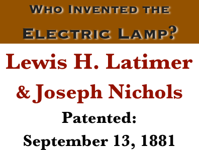 Who Invented the 
Electric Lamp?
Lewis H. Latimer & Joseph Nichols
Patented: 
September 13, 1881